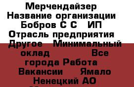 Мерчендайзер › Название организации ­ Бобров С.С., ИП › Отрасль предприятия ­ Другое › Минимальный оклад ­ 17 000 - Все города Работа » Вакансии   . Ямало-Ненецкий АО,Муравленко г.